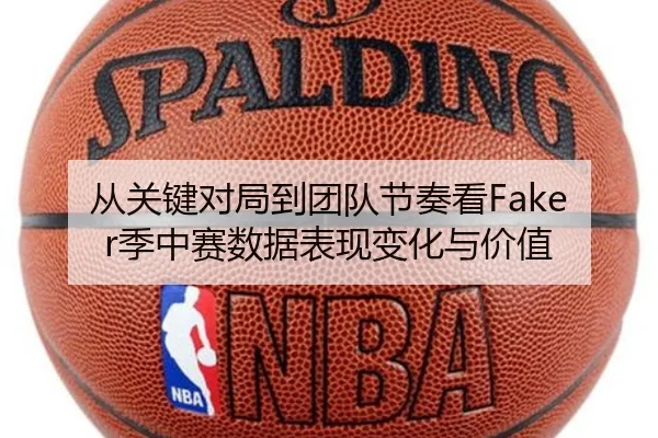 从关键对局到团队节奏看Faker季中赛数据表现变化与价值