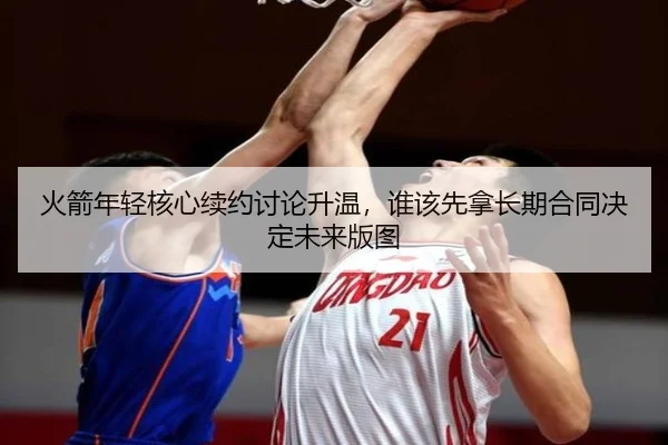 火箭年轻核心续约讨论升温，谁该先拿长期合同决定未来版图 - da buyu